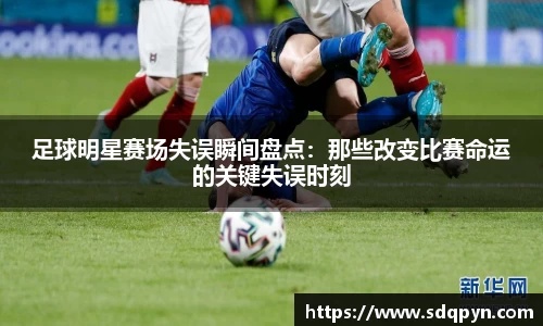 足球明星赛场失误瞬间盘点：那些改变比赛命运的关键失误时刻