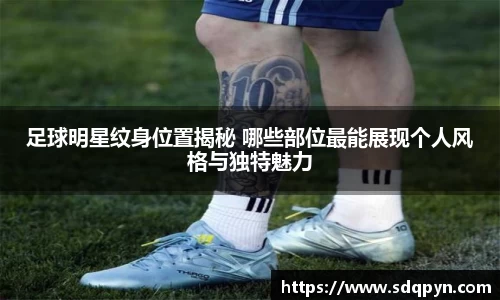 足球明星纹身位置揭秘 哪些部位最能展现个人风格与独特魅力