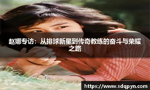 赵娜专访：从排球新星到传奇教练的奋斗与荣耀之路