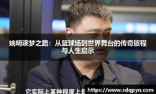 姚明逐梦之路：从篮球场到世界舞台的传奇旅程与人生启示