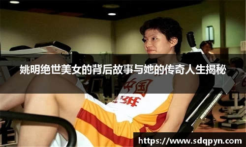 姚明绝世美女的背后故事与她的传奇人生揭秘