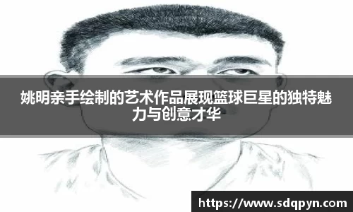姚明亲手绘制的艺术作品展现篮球巨星的独特魅力与创意才华