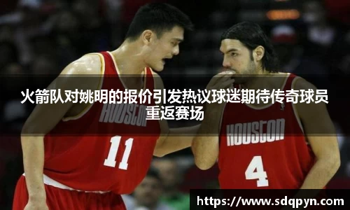 火箭队对姚明的报价引发热议球迷期待传奇球员重返赛场