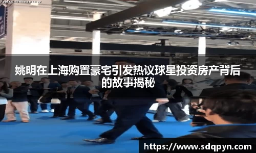 姚明在上海购置豪宅引发热议球星投资房产背后的故事揭秘