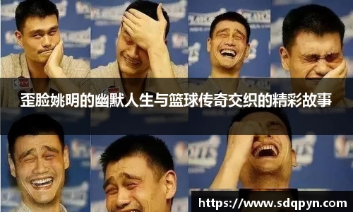 歪脸姚明的幽默人生与篮球传奇交织的精彩故事