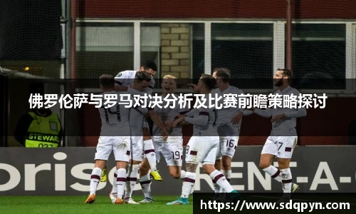 佛罗伦萨与罗马对决分析及比赛前瞻策略探讨