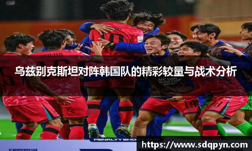 乌兹别克斯坦对阵韩国队的精彩较量与战术分析