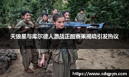 天狼星与库尔德人激战正酣赛果揭晓引发热议